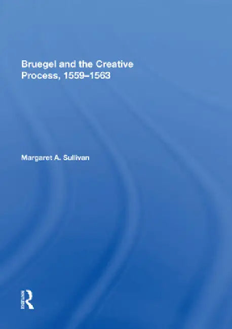 Bruegel and the Creative Process, 1559-1563 by Margaret A. Sullivan