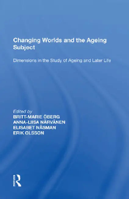 Changing Worlds and the Ageing Subject: Dimensions in the Study of Ageing and Later Life by Britt-Marie Öberg