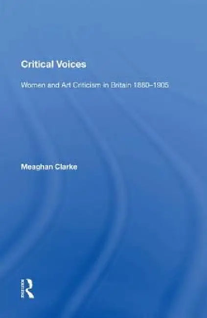 Critical Voices: Women and Art Criticism in Britain 1880-1905 by Meaghan Clarke