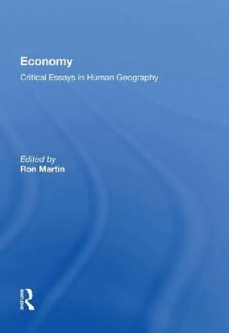 Economy: Critical Essays in Human Geography by Ron Martin