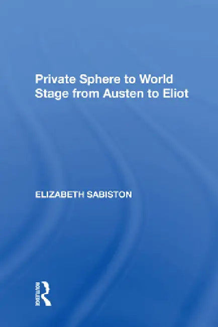 Private Sphere to World Stage from Austen to Eliot by Elizabeth Sabiston