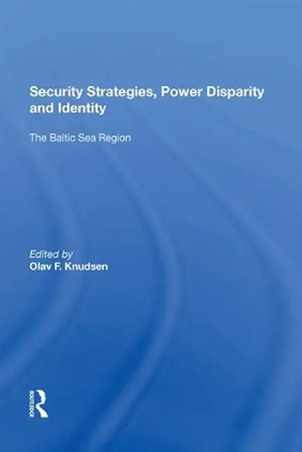 Security Strategies, Power Disparity and Identity: The Baltic Sea Region by Olav F. Knudsen