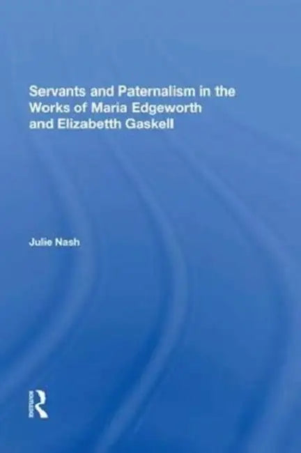 Servants and Paternalism in the Works of Maria Edgeworth and Elizabeth Gaskell by Julie Nash