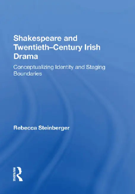 Shakespeare and Twentieth-Century Irish Drama: Conceptualizing Identity and Staging Boundaries by Rebecca Steinberger