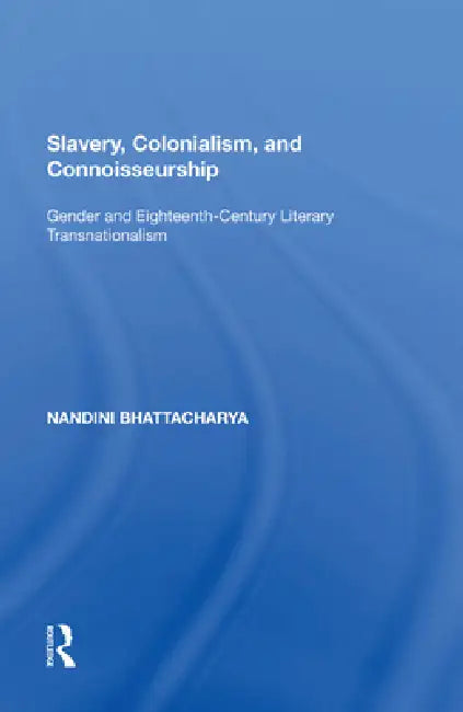 Slavery, Colonialism and Connoisseurship: Gender and Eighteenth-Century Literary Transnationalism by Nandini Bhattacharya