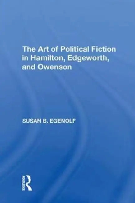 The Art of Political Fiction in Hamilton, Edgeworth, and Owenson by Susan B. Egenolf