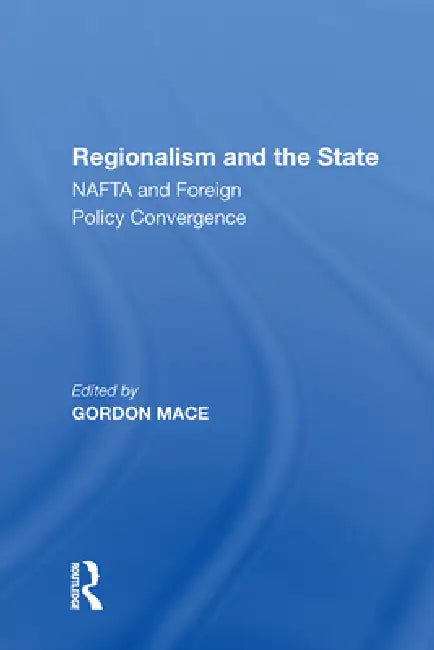 Regionalism and the State: NAFTA and Foreign Policy Convergence by Gordon Mace