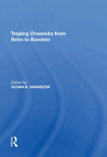 Troping Oroonoko from Behn to Bandele by Iwanisziw Susan B.