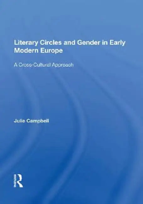 Literary Circles and Gender in Early Modern Europe: A Cross-Cultural Approach by Julie Campbell