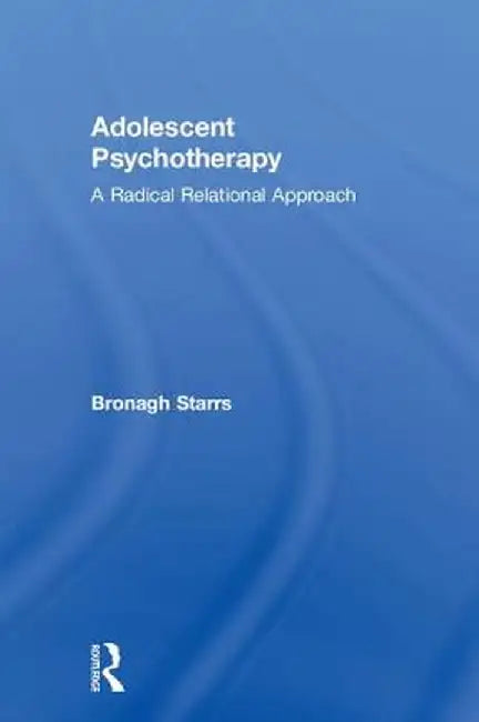 Adolescent Psychotherapy: A Radical Relational Approach by Bronagh Starrs