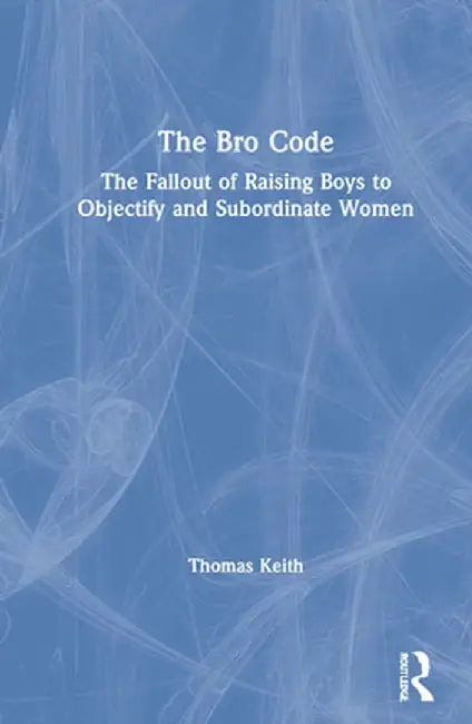 The Bro Code: The Fallout of Raising Boys to Objectify and Subordinate Women by Thomas Keith