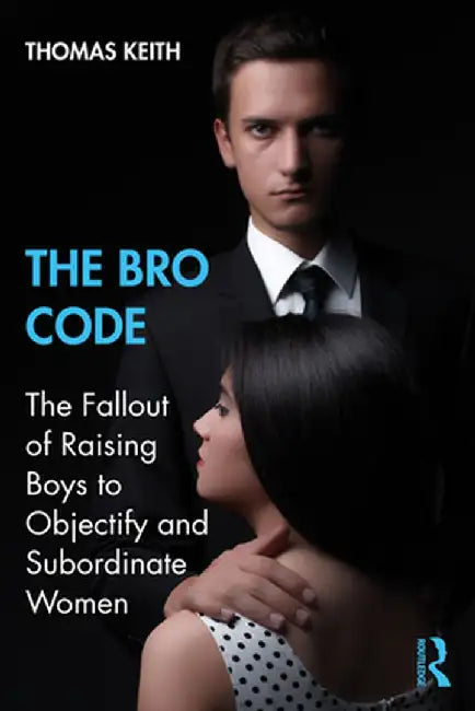 The Bro Code: The Fallout of Raising Boys to Objectify and Subordinate Women by Thomas Keith