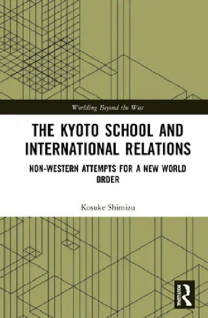 The Kyoto School and International Relations: Non-Western Attempts for a New World Order by Kosuke Shimizu