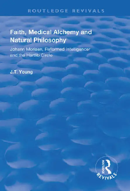 Faith, Medical Alchemy and Natural Philosophy: Johann Moriaen, Reformed Intelligencer and the Hartlib Circle by John T. Young