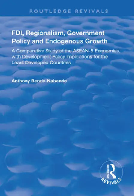 Fdi, Regionalism, Government Policy and Endogenous Growth: A Comparative Study of the Asean-5 Economies, with Development Policy Implications for the Least Developed Countries by Anthony Bende-Nabende