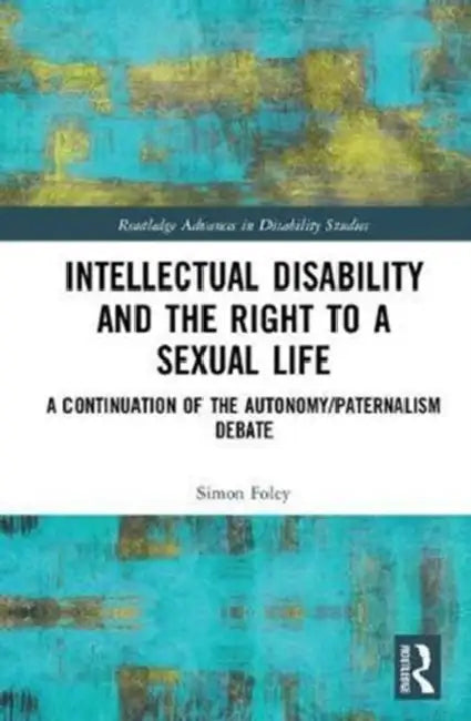 Intellectual Disability and the Right to a Sexual Life: A Continuation of the Autonomy/Paternalism Debate by Simon Foley