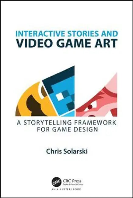 Interactive Stories and Video Game Art: A Storytelling Framework for Game Design by Chris Solarski