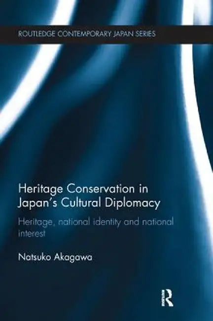 Heritage Conservation and Japan's Cultural Diplomacy: Heritage, National Identity and National Interest by Natsuko Akagawa