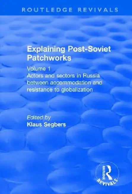 Explaining Post-Soviet Patchworks: Actors and Sectors in Russia Between Accommodation and Resistance to Globalization by Klaus Segbers