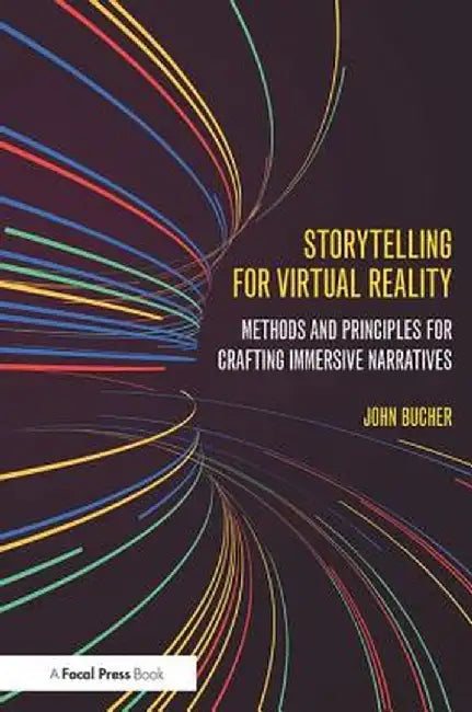 Storytelling for Virtual Reality: Methods and Principles for Crafting Immersive Narratives by John Bucher