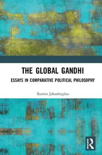 The Global Gandhi: Essays in Comparative Political Philosophy by Ramin Jahanbegloo