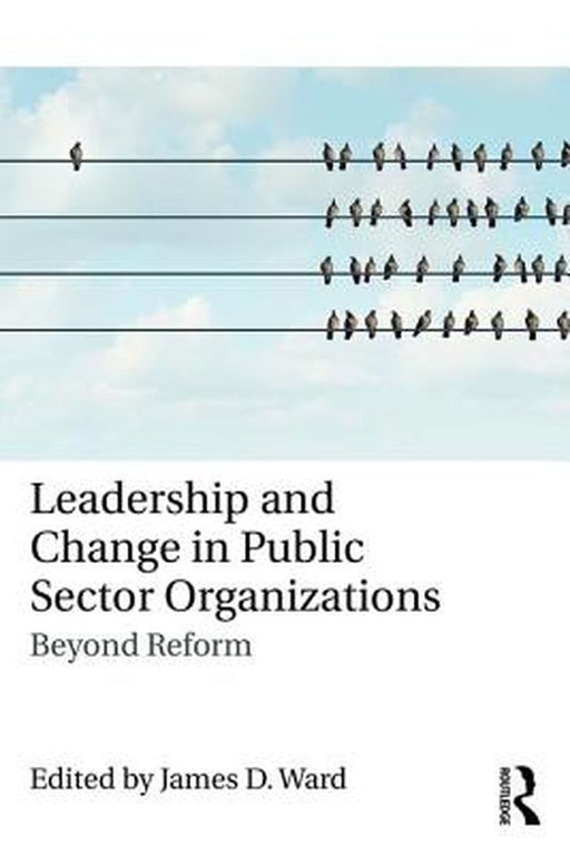 Leadership and Change in Public Sector Organizations: Beyond Reform by James D. Ward