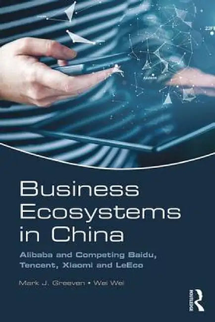 Business Ecosystems in China: Alibaba and Competing Baidu, Tencent, Xiaomi and Leeco by Mark J. Greeven
