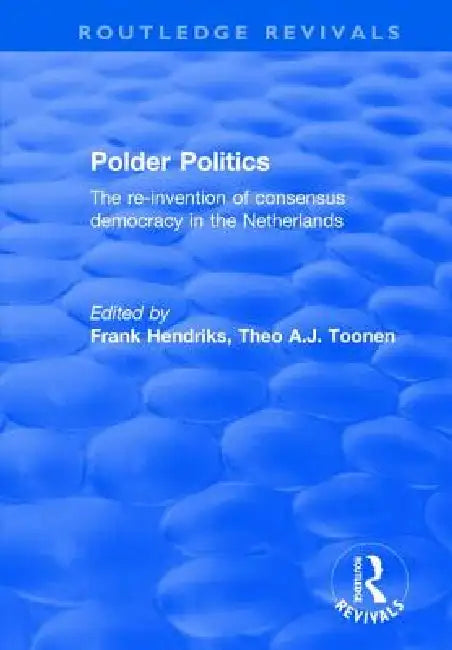 Polder Politics: The Re-Invention of Consensus Democracy in the Netherlands by F. Hendriks