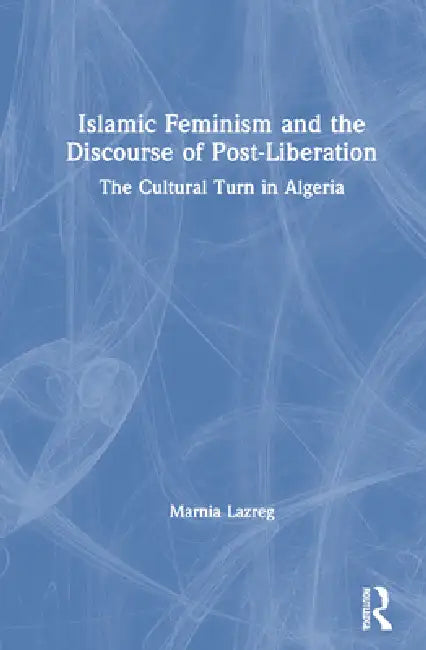 Islamic Feminism and the Discourse of Post-Liberation: The Cultural Turn in Algeria by Marnia Lazreg