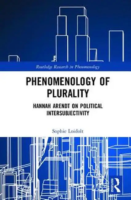 Phenomenology of Plurality: Hannah Arendt on Political Intersubjectivity by Sophie Loidolt