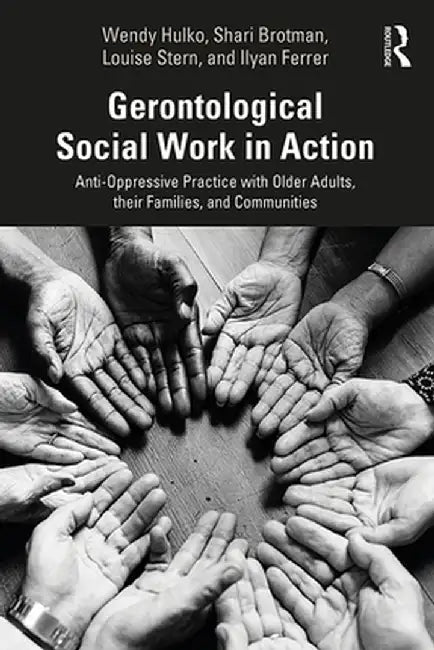 Gerontological Social Work in Action: Anti-Oppressive Practice with Older Adults, their Families, and Communities by Wendy Hulko