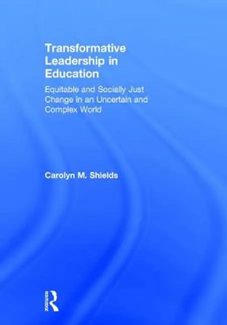 Transformative Leadership in Education: Equitable and Socially Just Change in an Uncertain and Complex World by Carolyn M. Shields