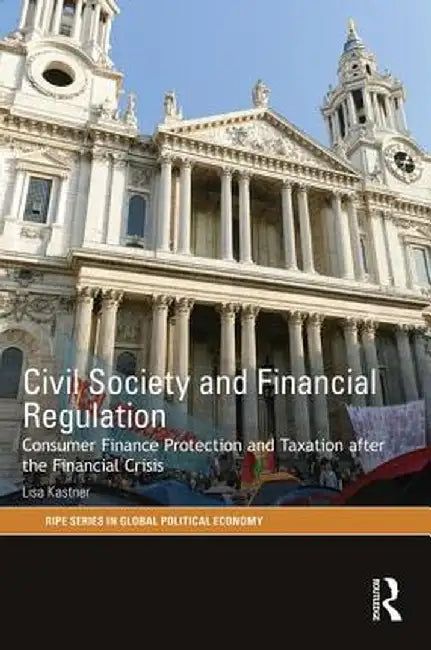 Civil Society and Financial Regulation: Consumer Finance Protection and Taxation after the Financial Crisis by Lisa Kastner