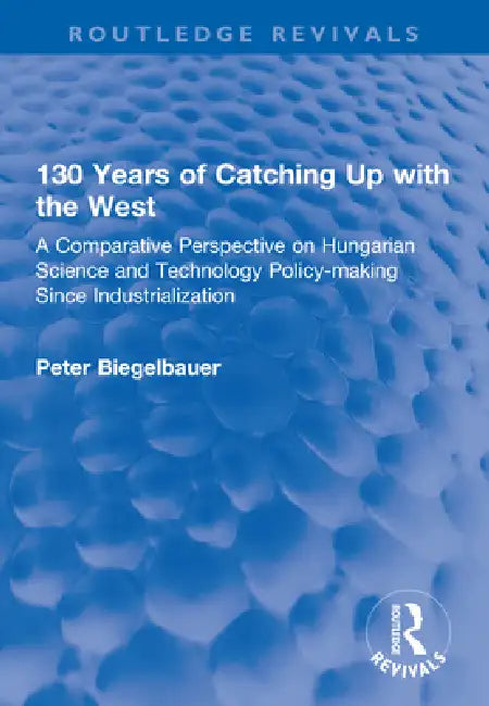 130 Years of Catching Up with the West: A Comparative Perspective on Hungarian Science and Technology Policy-Making Since Industrialization by Peter Biegelbauer