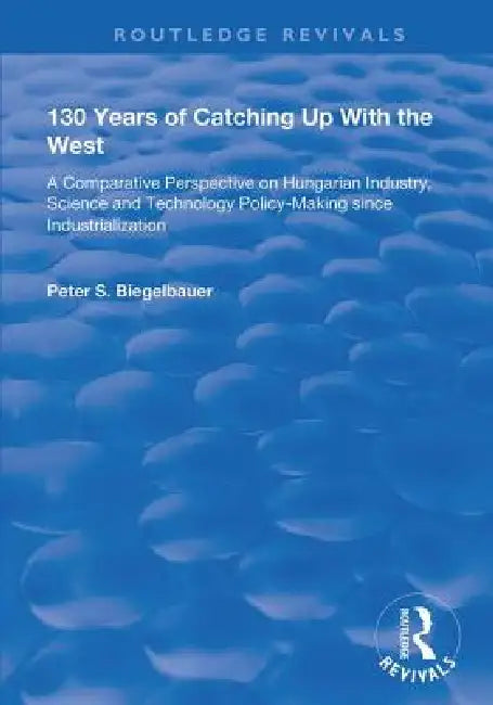 130 Years of Catching Up with the West: A Comparative Perspective on Hungarian Science and Technology Policy-Making Since Industrialization by Peter Biegelbauer
