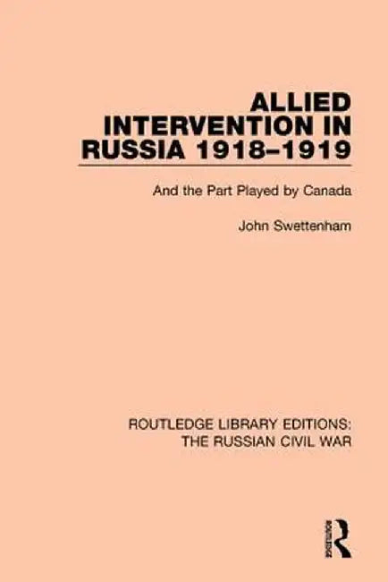 Allied Intervention in Russia 1918-1919: And the Part Played by Canada by John Swettenham