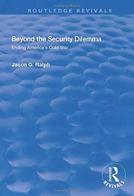 Beyond the Security Dilemma: Ending America's Cold War by Jason Ralph