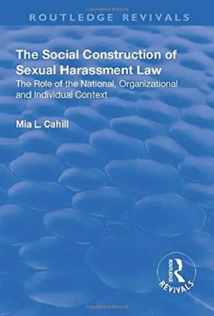 The Social Construction of Sexual Harassment Law: The Role of the National, Organizational and Individual Context by Cahill Mia