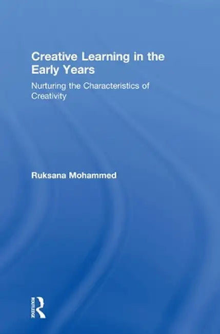 Creative Learning in the Early Years: Nurturing the Characteristics of Creativity by Ruksana Mohammed