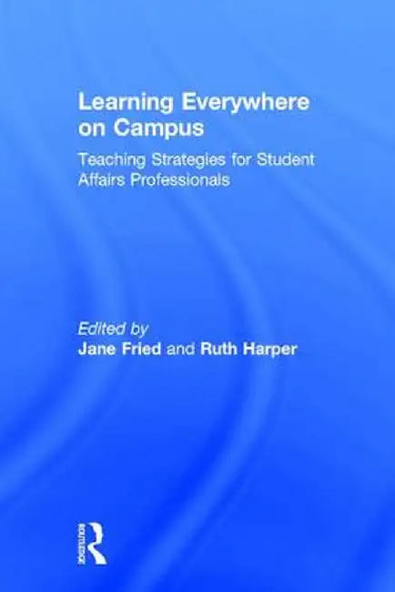 Learning Everywhere on Campus: Teaching Strategies for Student Affairs Professionals by Jane Fried