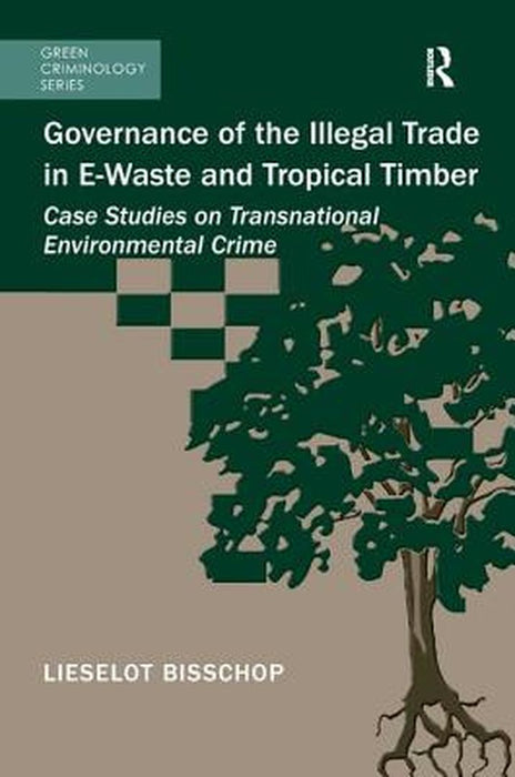 Governance of the Illegal Trade in E-Waste and Tropical Timber: Case Studies on Transnational Environmental Crime by Lieselot Bisschop