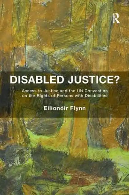 Disabled Justice?: Access to Justice and the Un Convention on the Rights of Persons with Disabilities by Eilionóir Flynn