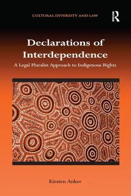 Declarations of Interdependence: A Legal Pluralist Approach to Indigenous Rights by Kirsten Anker