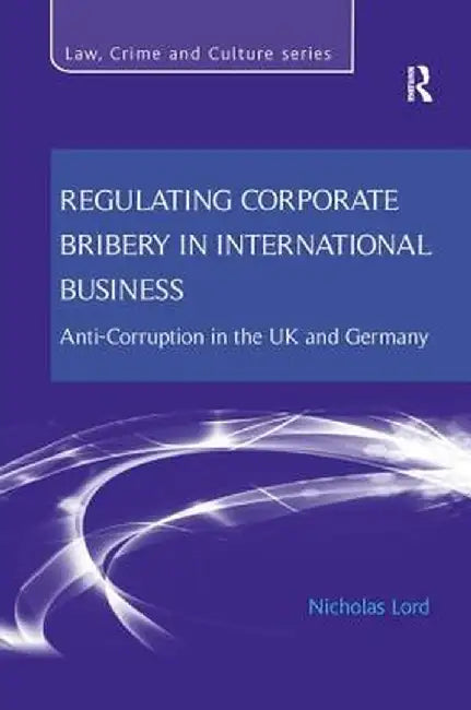 Regulating Corporate Bribery in International Business: Anti-corruption in the UK and Germany by Nicholas Lord