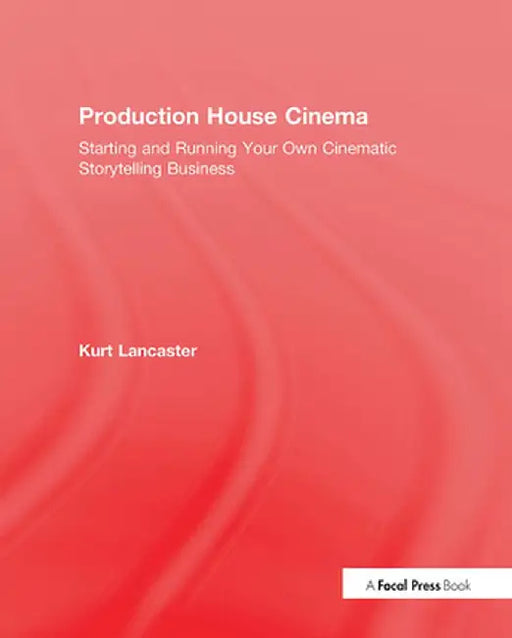 Production House Cinema: Starting and Running Your Own Cinematic Storytelling Business by Kurt Lancaster