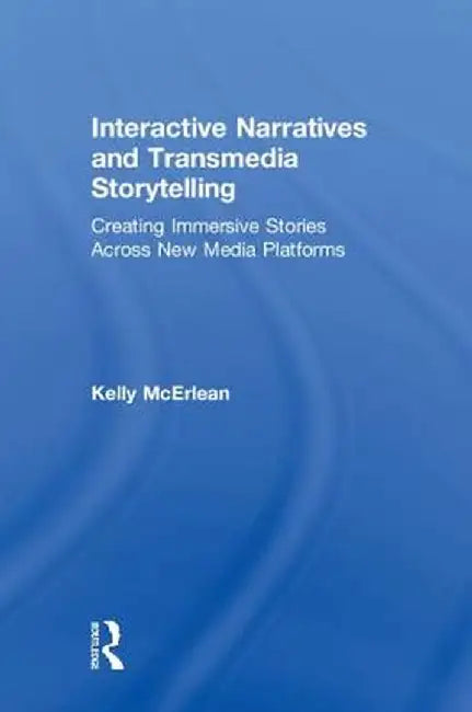 Interactive Narratives and Transmedia Storytelling: Creating Immersive Stories Across New Media Platforms by Kelly McErlean