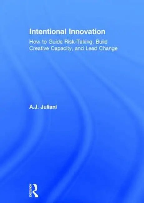 Intentional Innovation: How to Guide Risk-Taking, Build Creative Capacity, and Lead Change by A.J. Juliani