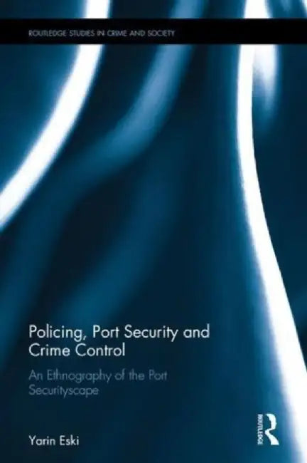 Policing, Port Security and Crime Control: An Ethnography of the Port Securityscape by Yarin Eski