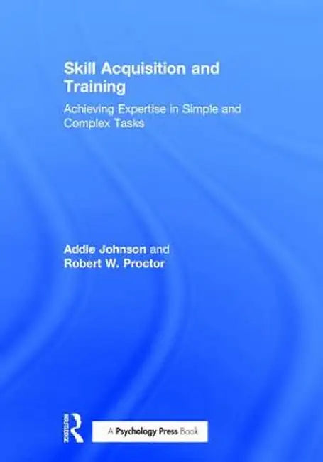 Skill Acquisition and Training: Achieving Expertise in Simple and Complex Tasks by Addie Johnson