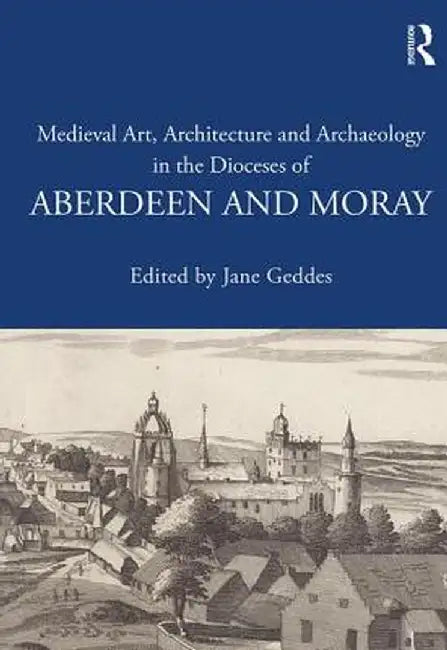 Medieval Art, Architecture and Archaeology in the Dioceses of Aberdeen and Moray by Jane Geddes
